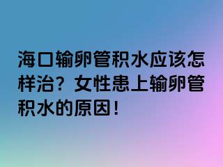 海口輸卵管積水應(yīng)該怎樣治？女性患上輸卵管積水的原因！