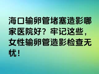 ?？谳斅压芏氯煊澳募裔t(yī)院好？牢記這些，女性輸卵管造影檢查無憂！