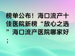 榜單公布！?？诹鳟a(chǎn)十佳醫(yī)院新榜“放心之選”海口流產(chǎn)醫(yī)院哪家好；