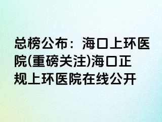 總榜公布：?？谏檄h(huán)醫(yī)院(重磅關(guān)注)?？谡?guī)上環(huán)醫(yī)院在線公開