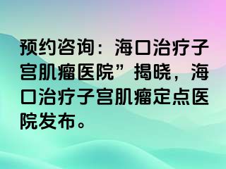 預(yù)約咨詢：?？谥委熥訉m肌瘤醫(yī)院”揭曉，?？谥委熥訉m肌瘤定點(diǎn)醫(yī)院發(fā)布。