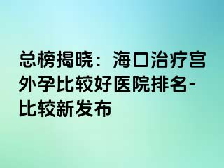 總榜揭曉：?？谥委煂m外孕比較好醫(yī)院排名-比較新發(fā)布