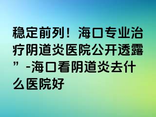 穩(wěn)定前列！?？趯I(yè)治療陰道炎醫(yī)院公開透露”-?？诳搓幍姥兹ナ裁瘁t(yī)院好