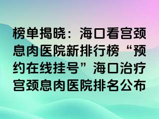 榜單揭曉：?？诳磳m頸息肉醫(yī)院新排行榜“預(yù)約在線掛號”?？谥委煂m頸息肉醫(yī)院排名公布