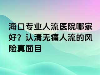 海口專業(yè)人流醫(yī)院哪家好？認(rèn)清無痛人流的風(fēng)險真面目