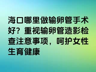 ?？谀睦镒鲚斅压苁中g(shù)好？重視輸卵管造影檢查注意事項，呵護女性生育健康