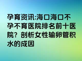 孕育資訊:?？诤？诓辉胁挥t(yī)院排名前十醫(yī)院？剖析女性輸卵管積水的成因