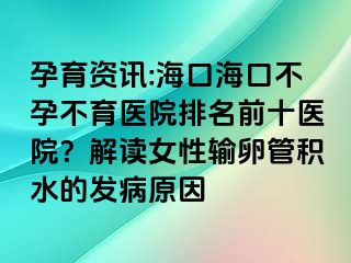 孕育資訊:?？诤？诓辉胁挥t(yī)院排名前十醫(yī)院？解讀女性輸卵管積水的發(fā)病原因