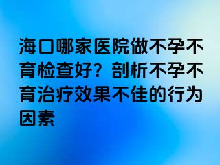 ?？谀募裔t(yī)院做不孕不育檢查好？剖析不孕不育治療效果不佳的行為因素