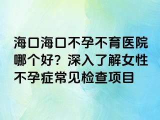 海口?？诓辉胁挥t(yī)院哪個好？深入了解女性不孕癥常見檢查項目