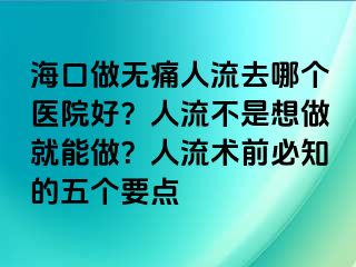 ?？谧鰺o痛人流去哪個醫(yī)院好？人流不是想做就能做？人流術(shù)前必知的五個要點