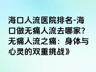 ?？谌肆麽t(yī)院排名-?？谧鰺o痛人流去哪家？無痛人流之痛：身體與心靈的雙重挑戰(zhàn)》