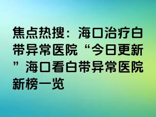 焦點熱搜：?？谥委煱讕М惓ａt(yī)院“今日更新”?？诳窗讕М惓ａt(yī)院新榜一覽