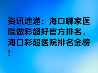 資訊速遞：海口哪家醫(yī)院做彩超好官方排名，海口彩超醫(yī)院排名金榜!