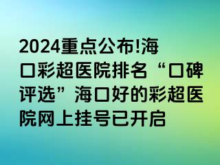 2024重點公布!?？诓食t(yī)院排名“口碑評選”海口好的彩超醫(yī)院網(wǎng)上掛號已開啟