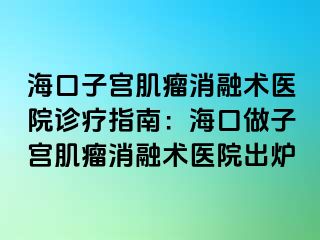 海口子宮肌瘤消融術(shù)醫(yī)院診療指南：?？谧鲎訉m肌瘤消融術(shù)醫(yī)院出爐