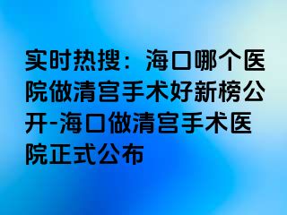 實(shí)時(shí)熱搜：海口哪個(gè)醫(yī)院做清宮手術(shù)好新榜公開-?？谧銮鍖m手術(shù)醫(yī)院正式公布