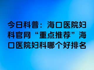 今日科普：海口醫(yī)院婦科官網“重點推薦”?？卺t(yī)院婦科哪個好排名