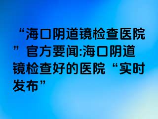 “?？陉幍犁R檢查醫(yī)院”官方要聞:?？陉幍犁R檢查好的醫(yī)院“實(shí)時(shí)發(fā)布”