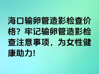 ?？谳斅压茉煊皺z查價格？牢記輸卵管造影檢查注意事項(xiàng)，為女性健康助力!