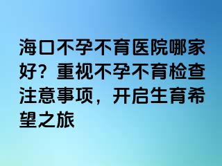 ?？诓辉胁挥t(yī)院哪家好？重視不孕不育檢查注意事項(xiàng)，開啟生育希望之旅