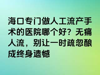 ?？趯ｉT做人工流產(chǎn)手術(shù)的醫(yī)院哪個(gè)好？無痛人流，別讓一時(shí)疏忽釀成終身遺憾