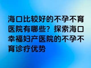 ?？诒容^好的不孕不育醫(yī)院有哪些？探索海口幸福婦產(chǎn)醫(yī)院的不孕不育診療優(yōu)勢(shì)