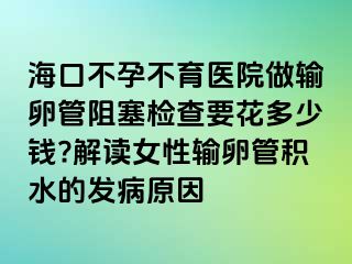 ?？诓辉胁挥t(yī)院做輸卵管阻塞檢查要花多少錢?解讀女性輸卵管積水的發(fā)病原因