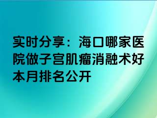 實時分享：海口哪家醫(yī)院做子宮肌瘤消融術好本月排名公開