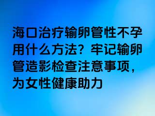 ?？谥委熭斅压苄圆辉杏檬裁捶椒?？牢記輸卵管造影檢查注意事項，為女性健康助力