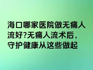 ?？谀募裔t(yī)院做無痛人流好?無痛人流術后，守護健康從這些做起