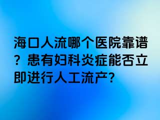 ?？谌肆髂膫€(gè)醫(yī)院靠譜？患有婦科炎癥能否立即進(jìn)行人工流產(chǎn)？