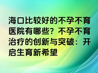 海口比較好的不孕不育醫(yī)院有哪些？不孕不育治療的創(chuàng)新與突破：開(kāi)啟生育新希望