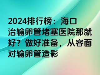 2024排行榜：海口治輸卵管堵塞醫(yī)院那就好？做好準(zhǔn)備，從容面對輸卵管造影