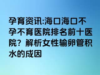 孕育資訊:海口?？诓辉胁挥t(yī)院排名前十醫(yī)院？解析女性輸卵管積水的成因