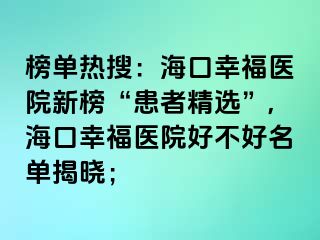 榜單熱搜：?？谛腋ａt(yī)院新榜“患者精選”,?？谛腋ａt(yī)院好不好名單揭曉；