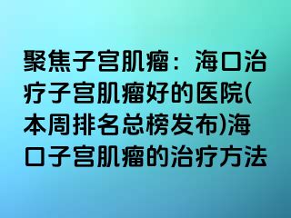 聚焦子宮肌瘤：海口治療子宮肌瘤好的醫(yī)院(本周排名總榜發(fā)布)?？谧訉m肌瘤的治療方法