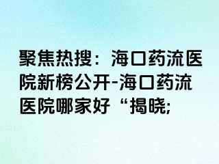 聚焦熱搜：?？谒幜麽t(yī)院新榜公開-?？谒幜麽t(yī)院哪家好“揭曉;