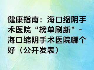 健康指南：?？诳s陰手術(shù)醫(yī)院“榜單刷新”-海口縮陰手術(shù)醫(yī)院哪個好（公開發(fā)表）