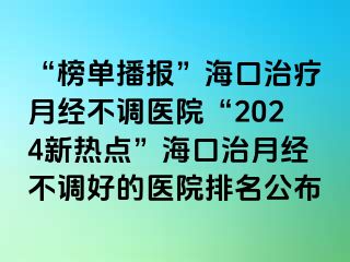 “榜單播報”?？谥委熢陆?jīng)不調(diào)醫(yī)院“2024新熱點”?？谥卧陆?jīng)不調(diào)好的醫(yī)院排名公布