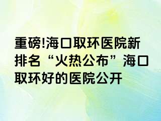 重磅!?？谌…h(huán)醫(yī)院新排名“火熱公布”?？谌…h(huán)好的醫(yī)院公開