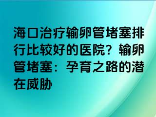 ?？谥委熭斅压芏氯判斜容^好的醫(yī)院？輸卵管堵塞：孕育之路的潛在威脅