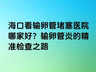 ?？诳摧斅压芏氯t(yī)院哪家好？輸卵管炎的精準(zhǔn)檢查之路