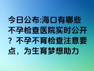 今日公布:?？谟心男┎辉袡z查醫(yī)院實(shí)時(shí)公開？不孕不育檢查注意要點(diǎn)，為生育夢(mèng)想助力