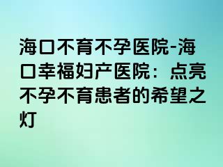 海口不育不孕醫(yī)院-?？谛腋D產(chǎn)醫(yī)院：點(diǎn)亮不孕不育患者的希望之燈