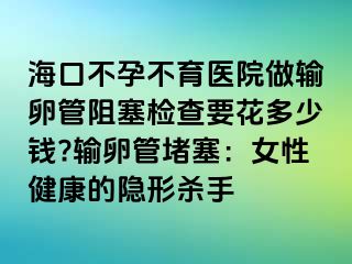 ?？诓辉胁挥t(yī)院做輸卵管阻塞檢查要花多少錢?輸卵管堵塞：女性健康的隱形殺手