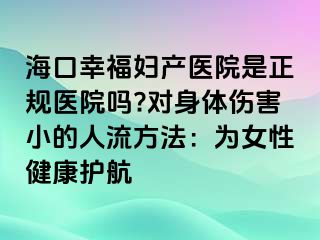 ?？谛腋D產(chǎn)醫(yī)院是正規(guī)醫(yī)院嗎?對(duì)身體傷害小的人流方法：為女性健康護(hù)航