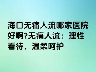 ?？跓o痛人流哪家醫(yī)院好啊?無痛人流：理性看待，溫柔呵護