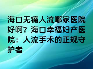 ?？跓o痛人流哪家醫(yī)院好??？海口幸福婦產(chǎn)醫(yī)院：人流手術(shù)的正規(guī)守護者