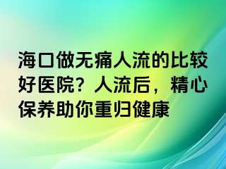 ?？谧鰺o痛人流的比較好醫(yī)院？人流后，精心保養(yǎng)助你重歸健康